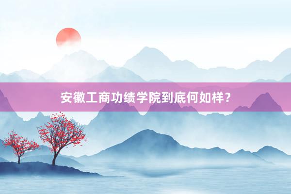 安徽工商功绩学院到底何如样？