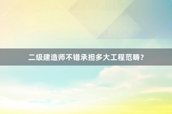二级建造师不错承担多大工程范畴？